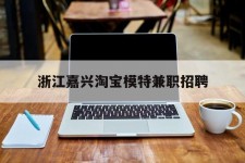 江苏浙江嘉兴淘宝模特兼职雇用(浙江嘉兴淘宝模特兼职雇用信息)