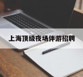 江苏上海顶级夜场伴游雇用(上海顶级夜场伴游雇用网)