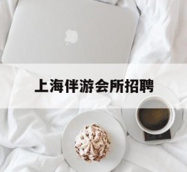 江苏上海伴游会所雇用(上海伴游雇用月入20)