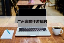 江苏广州高端伴游雇用(广州私家助理伴游雇用)