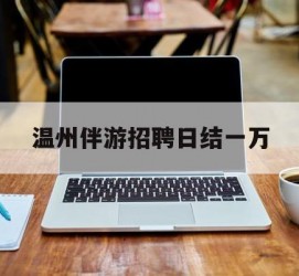 江苏包罗温州伴游雇用日结一万的词条