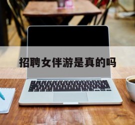 江苏雇用女伴游是实的吗(私家伴游雇用信息是实的吗)