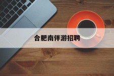 江苏合肥南伴游雇用(合肥导游雇用信息)