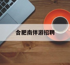 江苏合肥南伴游雇用(合肥导游雇用信息)
