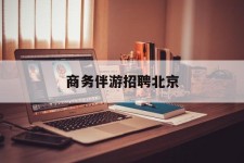 江苏商务伴游雇用北京(北京旅游公司雇用伴游)