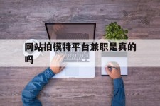 江苏网站拍模特平台兼职是实的吗(网站拍模特平台兼职是实的吗吗)