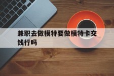 江苏关于兼职去做模特要做模特卡交钱行吗的信息